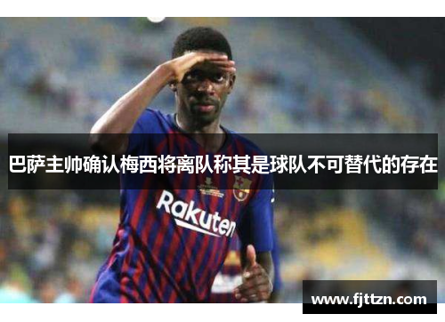 巴萨主帅确认梅西将离队称其是球队不可替代的存在