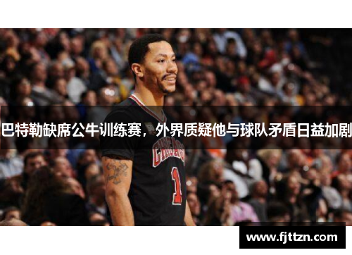 巴特勒缺席公牛训练赛，外界质疑他与球队矛盾日益加剧