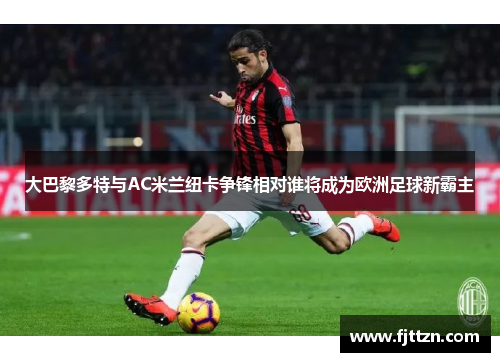 大巴黎多特与AC米兰纽卡争锋相对谁将成为欧洲足球新霸主