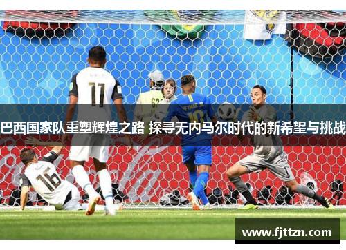 巴西国家队重塑辉煌之路 探寻无内马尔时代的新希望与挑战
