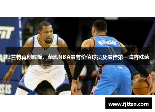 杜兰特再创辉煌，荣膺NBA最有价值球员及最佳第一阵容殊荣