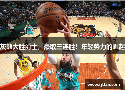 灰熊大胜爵士，豪取三连胜！年轻势力的崛起