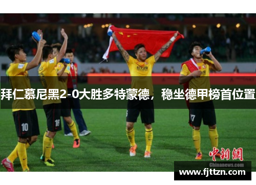 拜仁慕尼黑2-0大胜多特蒙德，稳坐德甲榜首位置