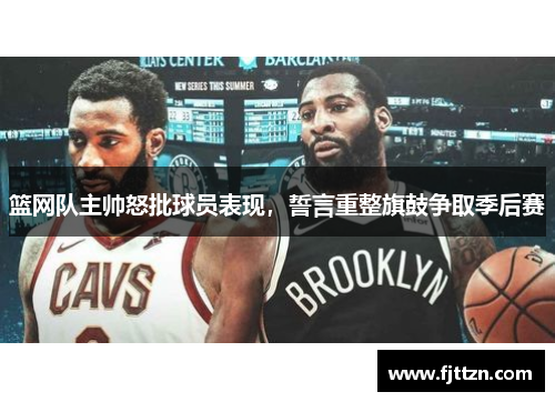 篮网队主帅怒批球员表现，誓言重整旗鼓争取季后赛