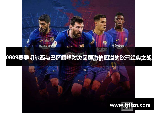 0809赛季切尔西与巴萨巅峰对决回顾激情四溢的欧冠经典之战