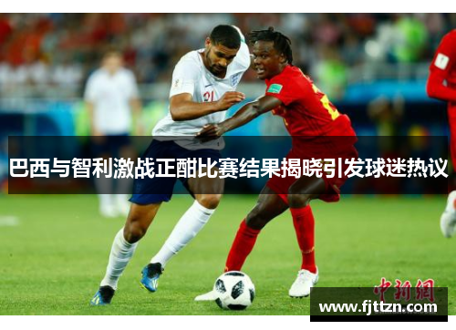巴西与智利激战正酣比赛结果揭晓引发球迷热议