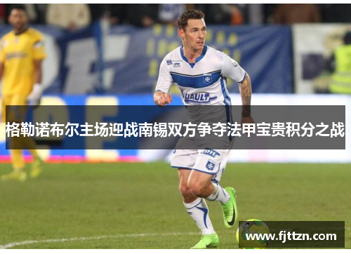 格勒诺布尔主场迎战南锡双方争夺法甲宝贵积分之战