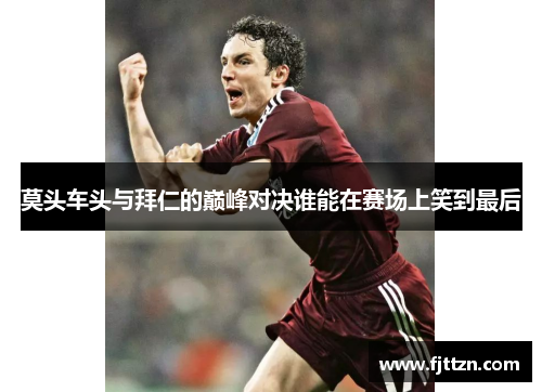 莫头车头与拜仁的巅峰对决谁能在赛场上笑到最后