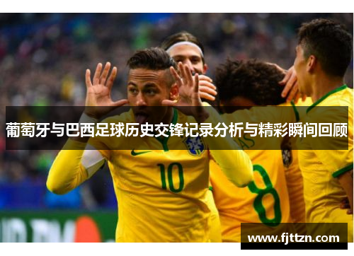 葡萄牙与巴西足球历史交锋记录分析与精彩瞬间回顾