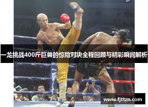 一龙挑战400斤巨兽的惊险对决全程回顾与精彩瞬间解析