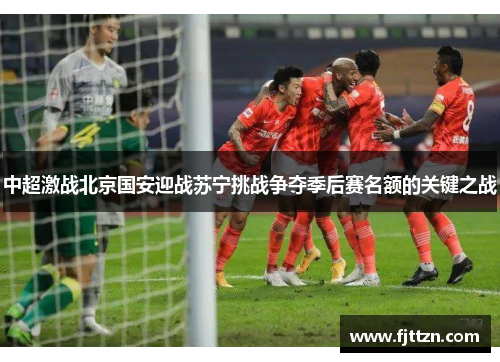 中超激战北京国安迎战苏宁挑战争夺季后赛名额的关键之战