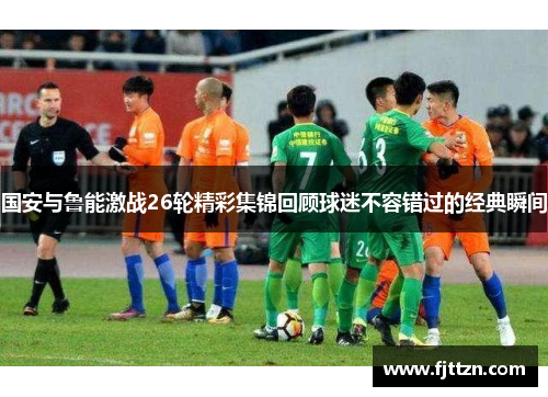国安与鲁能激战26轮精彩集锦回顾球迷不容错过的经典瞬间