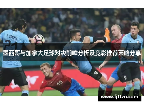 墨西哥与加拿大足球对决前瞻分析及竞彩推荐策略分享