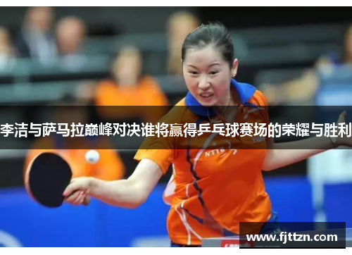 李洁与萨马拉巅峰对决谁将赢得乒乓球赛场的荣耀与胜利