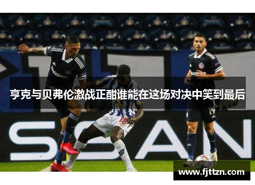 亨克与贝弗伦激战正酣谁能在这场对决中笑到最后